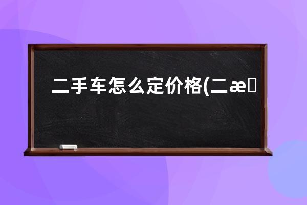 二手车怎么定价格(二手车价格怎么估算)