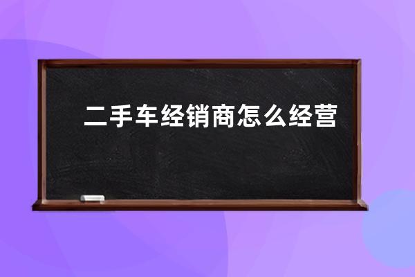 二手车经销商怎么经营才能赚钱(二手车经销商)