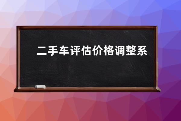 二手车评估价格调整系数怎么解释(二手车评估综合调整系数)