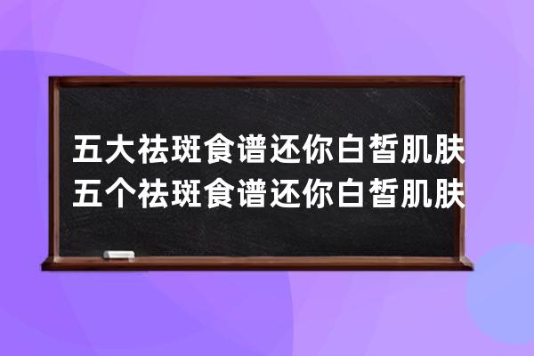 五大祛斑食谱还你白皙肌肤 五个祛斑食谱还你白皙肌肤