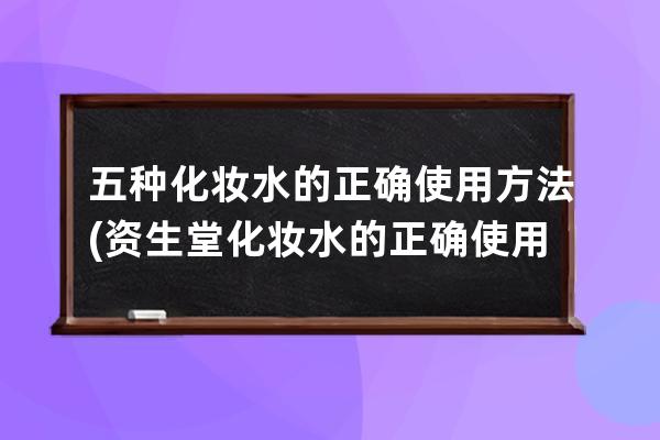 五种化妆水的正确使用方法(资生堂化妆水的正确使用方法)