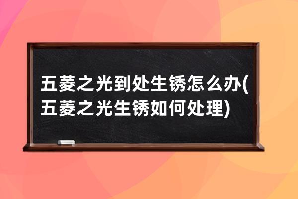 五菱之光到处生锈怎么办(五菱之光生锈如何处理)