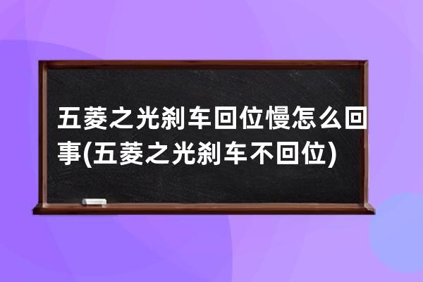 五菱之光刹车回位慢怎么回事(五菱之光刹车不回位)