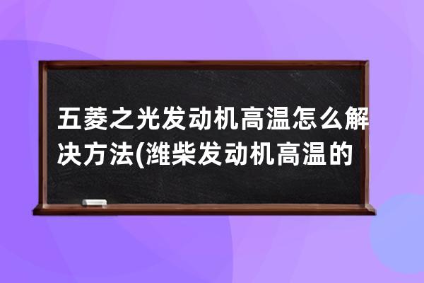 五菱之光发动机高温怎么解决方法(潍柴发动机高温的解决方法)