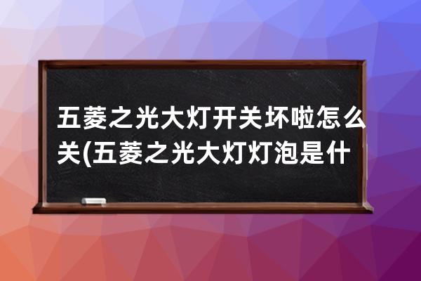 五菱之光大灯开关坏啦怎么关(五菱之光大灯灯泡是什么型号)