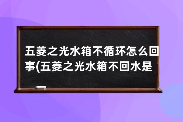 五菱之光水箱不循环怎么回事(五菱之光水箱不回水是怎么回事)