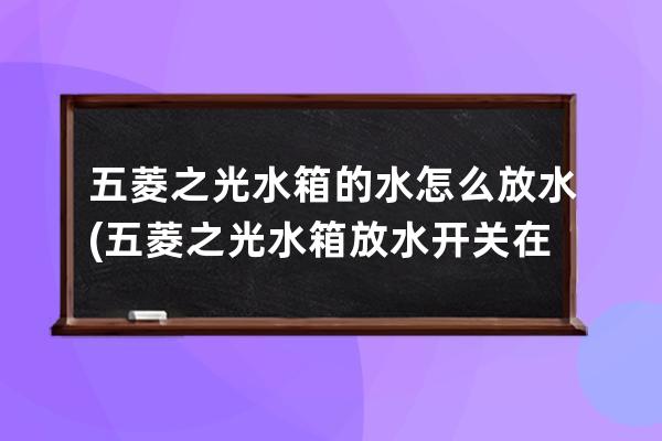 五菱之光水箱的水怎么放水(五菱之光水箱放水开关在哪图片)