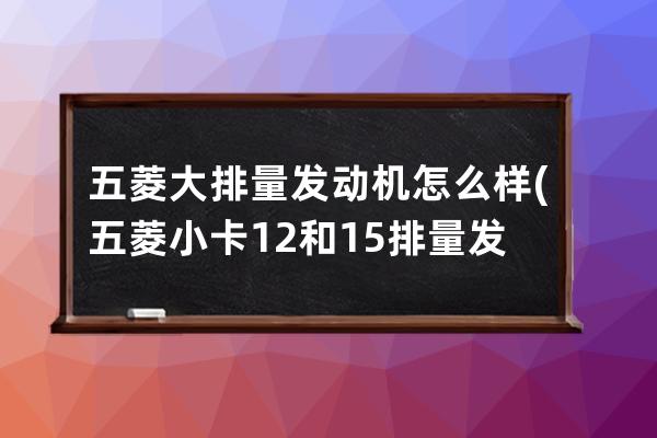 五菱大排量发动机怎么样(五菱小卡12和15排量发动机一样吗)