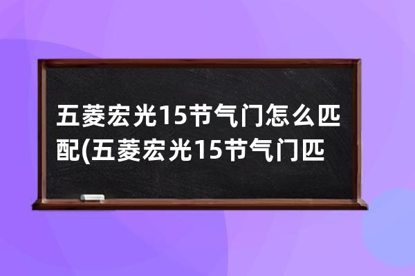 五菱宏光15节气门怎么匹配(五菱宏光15节气门匹配方法视频)