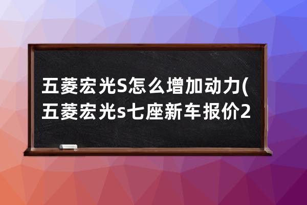 五菱宏光S怎么增加动力(五菱宏光s七座新车报价2022)