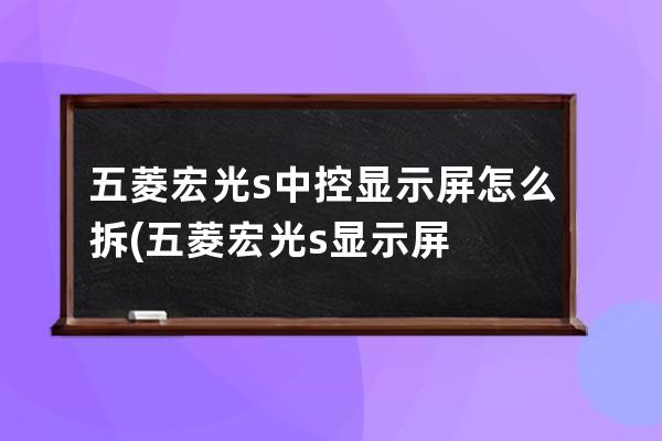 五菱宏光s中控显示屏怎么拆(五菱宏光s显示屏多少钱)