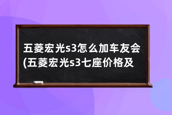 五菱宏光s3怎么加车友会(五菱宏光s3七座价格及图片2023款)