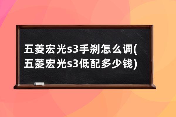 五菱宏光s3手刹怎么调(五菱宏光s3低配多少钱)