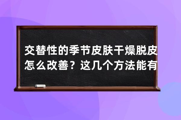 交替性的季节皮肤干燥脱皮怎么改善？这几个方法能有效改善皮肤干燥问题