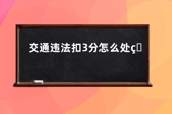 交通违法扣3分怎么处理(交通违法答题消分答案)