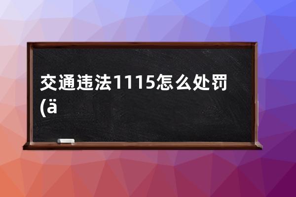 交通违法1115怎么处罚(交通违法代码1115怎么处罚)