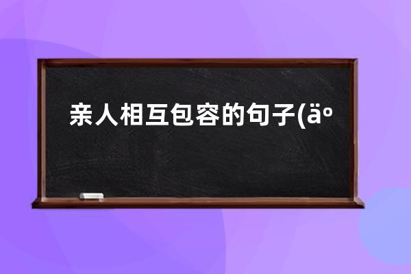 亲人相互包容的句子(亲人包容坏脾气的句子)