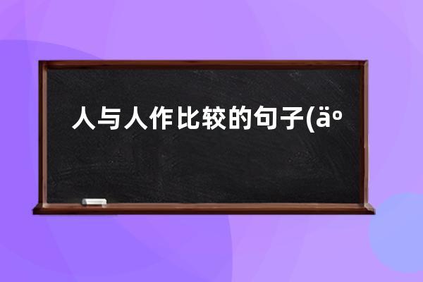 人与人作比较的句子(人与人之间现实的句子)