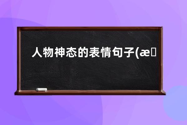 人物神态的表情句子(描写人物神态表情的句子50字)