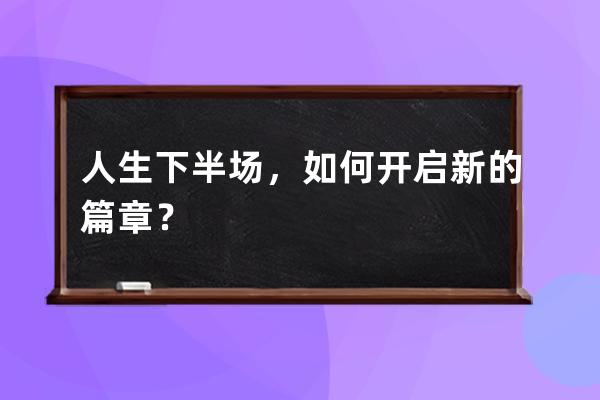 人生下半场，如何开启新的篇章？