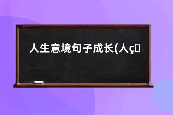 人生意境句子成长(人生成长感悟的句子)