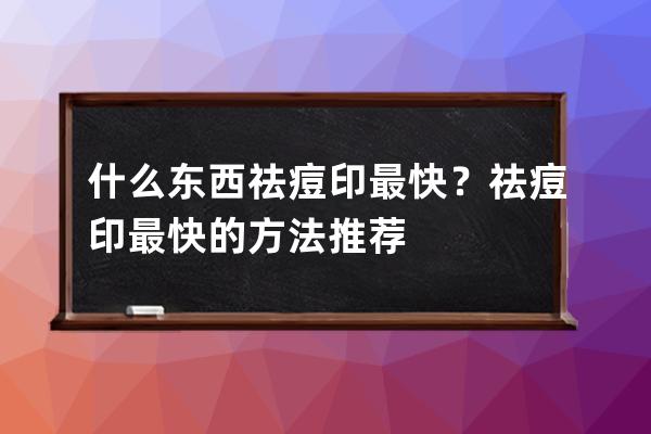 什么东西祛痘印最快？祛痘印最快的方法推荐