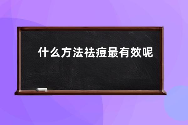 什么方法祛痘最有效呢？祛痘效果最好的方法推荐