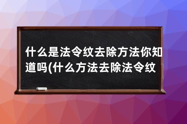 什么是法令纹去除方法你知道吗(什么方法去除法令纹好)