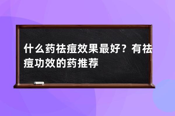 什么药祛痘效果最好？有祛痘功效的药推荐