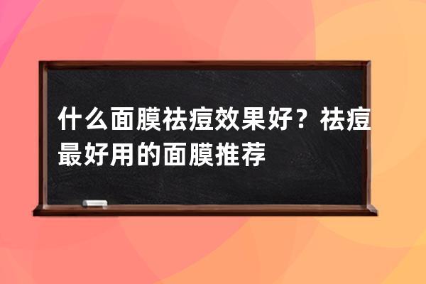 什么面膜祛痘效果好？祛痘最好用的面膜推荐