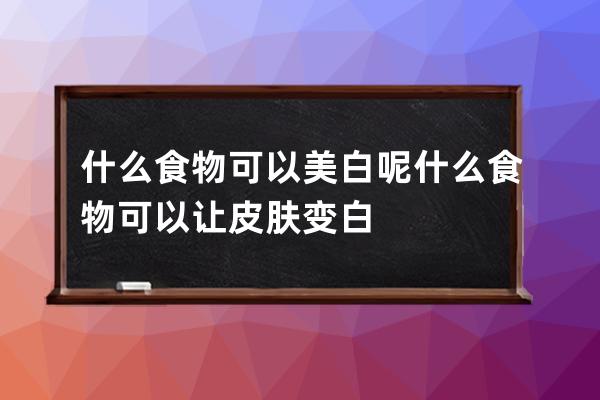 什么食物可以美白呢 什么食物可以让皮肤变白