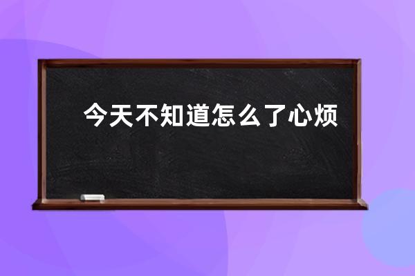 今天不知道怎么了心烦句子(有时候心烦不知道跟谁说的句子)