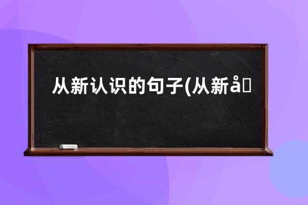 从新认识的句子(从新启程的句子)