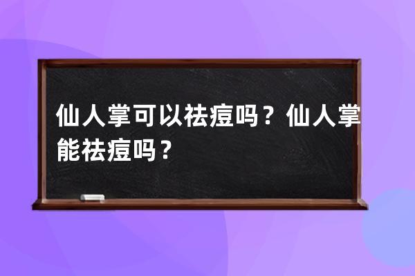 仙人掌可以祛痘吗？仙人掌能祛痘吗？