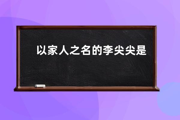 以家人之名的李尖尖是谁 以家人之名的李尖尖简介