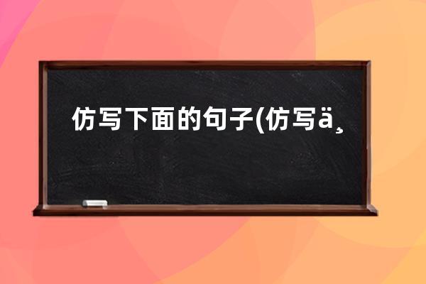 仿写下面的句子(仿写下面的句子选一种情况写一组连续的动作蝴蝶飞舞)