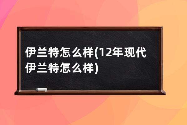 伊兰特怎么样(12年现代伊兰特怎么样)