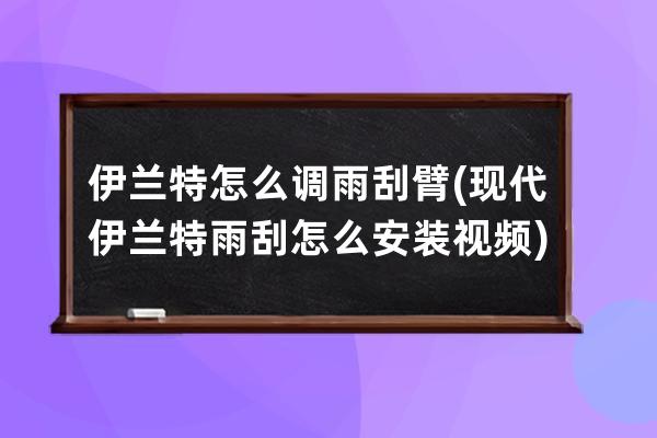 伊兰特怎么调雨刮臂(现代伊兰特雨刮怎么安装视频)