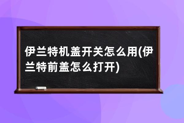 伊兰特机盖开关怎么用(伊兰特前盖怎么打开)