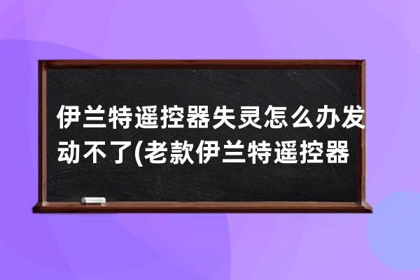 伊兰特遥控器失灵怎么办发动不了(老款伊兰特遥控器失灵)