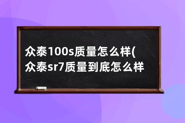 众泰100s质量怎么样(众泰sr7质量到底怎么样)