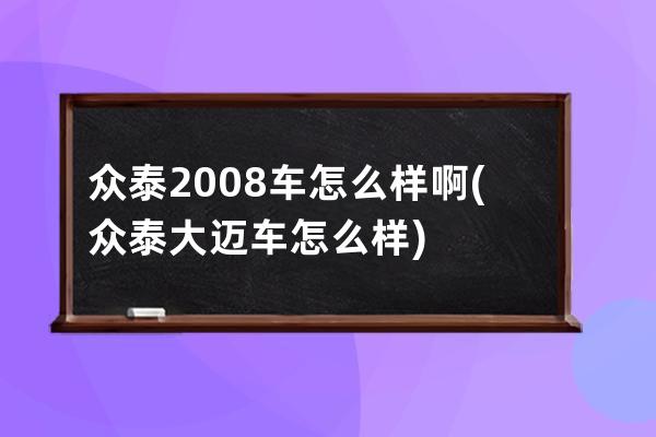 众泰2008车怎么样啊(众泰大迈车怎么样)