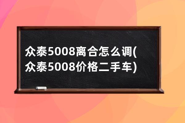 众泰5008离合怎么调(众泰5008价格二手车)