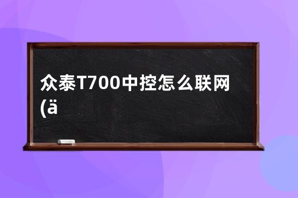 众泰T700中控怎么联网(众泰t700中控出现雷达感叹号)