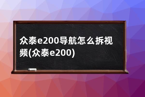 众泰e200导航怎么拆视频(众泰e200)