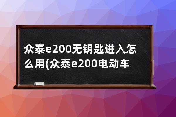 众泰e200无钥匙进入怎么用(众泰e200电动车价格)