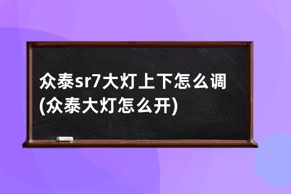 众泰sr7大灯上下怎么调(众泰大灯怎么开)