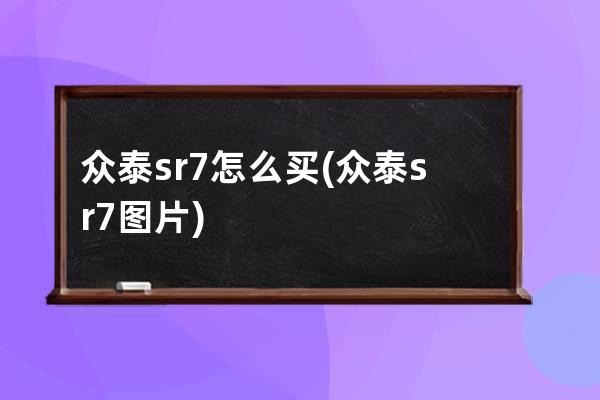 众泰sr7怎么买(众泰sr7图片)