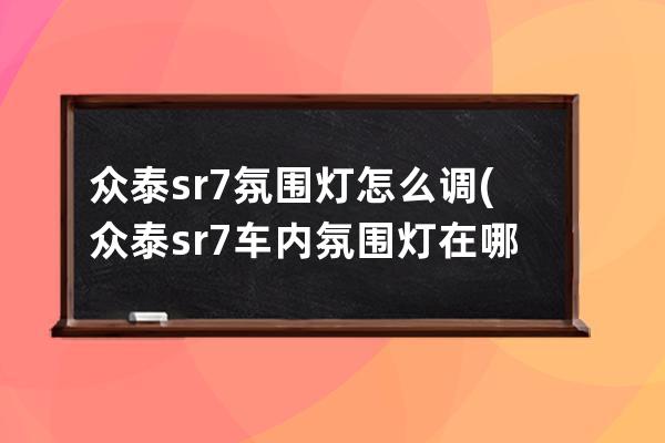 众泰sr7氛围灯怎么调(众泰sr7车内氛围灯在哪里调)