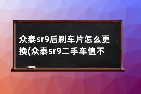 众泰sr9后刹车片怎么更换(众泰sr9二手车值不值得买)